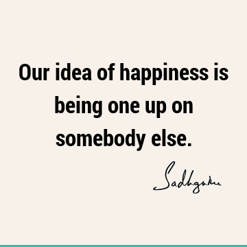 Our idea of happiness is being one up on somebody