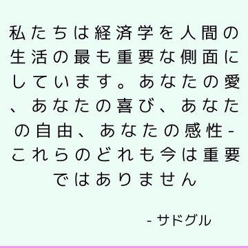 私たちは経済学を人間の生活の最も重要な側面にしています。 あなたの愛、あなたの喜び、あなたの自由、あなたの感性-これらのどれも今は重要ではありません