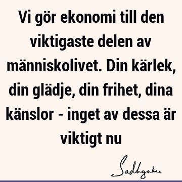 Vi gör ekonomi till den viktigaste delen av människolivet. Din kärlek, din glädje, din frihet, dina känslor - inget av dessa är viktigt