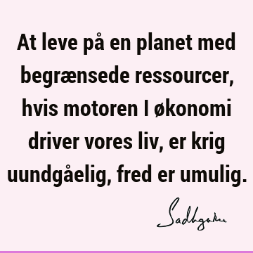 At leve på en planet med begrænsede ressourcer, hvis motoren i økonomi driver vores liv, er krig uundgåelig, fred er