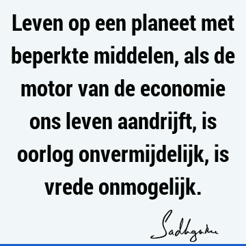 Leven op een planeet met beperkte middelen, als de motor van de economie ons leven aandrijft, is oorlog onvermijdelijk, is vrede