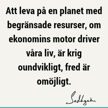 Att leva på en planet med begränsade resurser, om ekonomins motor driver våra liv, är krig oundvikligt, fred är omö