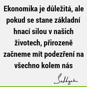 Ekonomika je důležitá, ale pokud se stane základní hnací silou v našich životech, přirozeně začneme mít podezření na všechno kolem ná