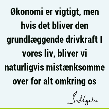 Økonomi er vigtigt, men hvis det bliver den grundlæggende drivkraft i vores liv, bliver vi naturligvis mistænksomme over for alt omkring