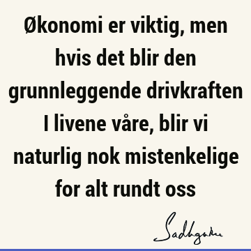 Økonomi er viktig, men hvis det blir den grunnleggende drivkraften i livene våre, blir vi naturlig nok mistenkelige for alt rundt