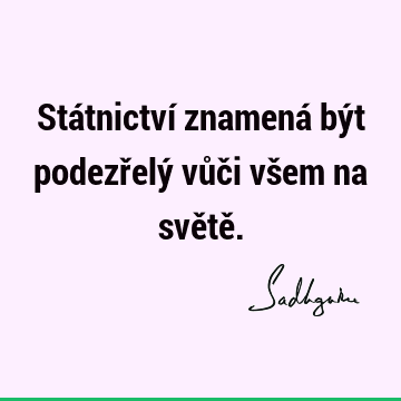 Státnictví znamená být podezřelý vůči všem na světě