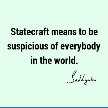 Statecraft means to be suspicious of everybody in the