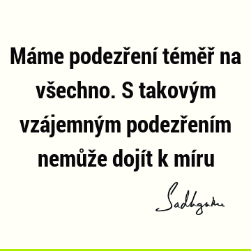 Máme podezření téměř na všechno. S takovým vzájemným podezřením nemůže dojít k mí