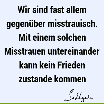 Wir sind fast allem gegenüber misstrauisch. Mit einem solchen Misstrauen untereinander kann kein Frieden zustande