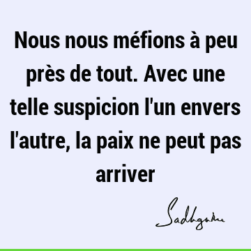 Nous nous méfions à peu près de tout. Avec une telle suspicion l