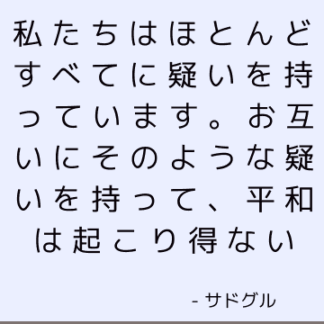 私たちはほとんどすべてに疑いを持っています。 お互いにそのような疑いを持って、平和は起こり得ない