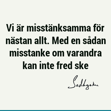 Vi är misstänksamma för nästan allt. Med en sådan misstanke om varandra kan inte fred