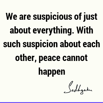 We are suspicious of just about everything. With such suspicion about each other, peace cannot