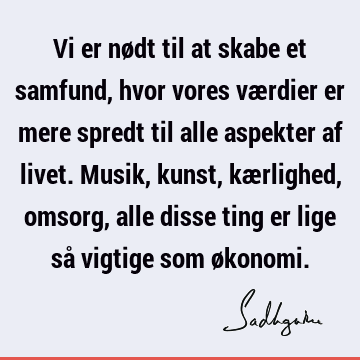 Vi er nødt til at skabe et samfund, hvor vores værdier er mere spredt til alle aspekter af livet. Musik, kunst, kærlighed, omsorg, alle disse ting er lige så