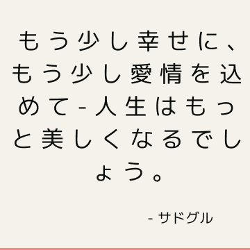 もう少し幸せに、もう少し愛情を込めて-人生はもっと美しくなるでしょう。