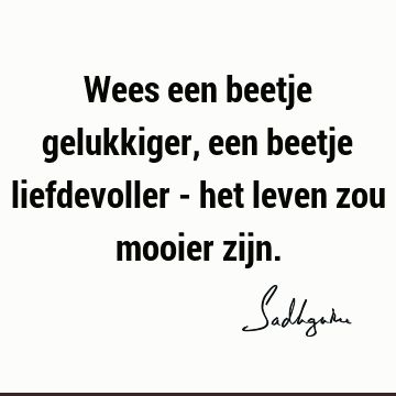 Wees een beetje gelukkiger, een beetje liefdevoller - het leven zou mooier