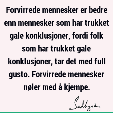 Forvirrede mennesker er bedre enn mennesker som har trukket gale konklusjoner, fordi folk som har trukket gale konklusjoner, tar det med full gusto. Forvirrede