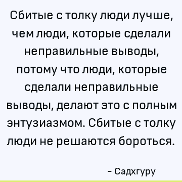 Сбитые с толку люди лучше, чем люди, которые сделали неправильные выводы, потому что люди, которые сделали неправильные выводы, делают это с полным энтузиазмом