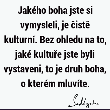 Jakého boha jste si vymysleli, je čistě kulturní. Bez ohledu na to, jaké kultuře jste byli vystaveni, to je druh boha, o kterém mluví