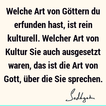 Welche Art von Göttern du erfunden hast, ist rein kulturell. Welcher Art von Kultur Sie auch ausgesetzt waren, das ist die Art von Gott, über die Sie