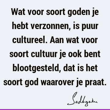 Wat voor soort goden je hebt verzonnen, is puur cultureel. Aan wat voor soort cultuur je ook bent blootgesteld, dat is het soort god waarover je