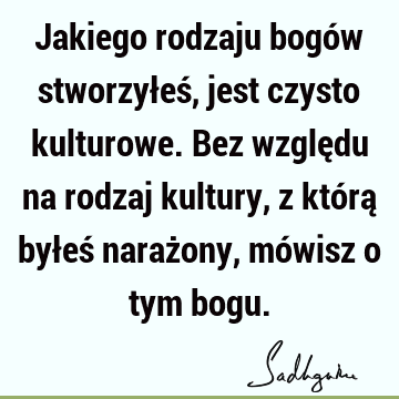 Jakiego rodzaju bogów stworzyłeś, jest czysto kulturowe. Bez względu na rodzaj kultury, z którą byłeś narażony, mówisz o tym