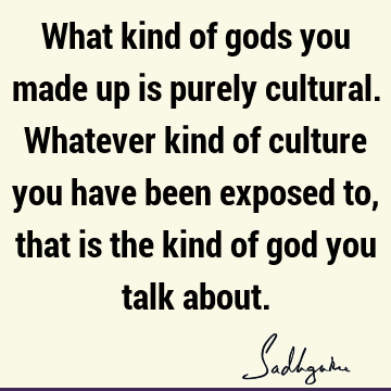 What kind of gods you made up is purely cultural. Whatever kind
of culture you have been exposed to, that is the kind of god you talk
