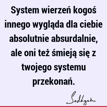 System wierzeń kogoś innego wygląda dla ciebie absolutnie absurdalnie, ale oni też śmieją się z twojego systemu przekonań