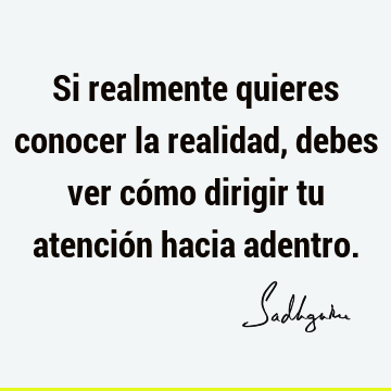 Si realmente quieres conocer la realidad, debes ver cómo dirigir tu atención hacia