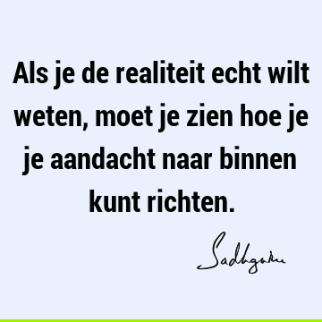 Als je de realiteit echt wilt weten, moet je zien hoe je je aandacht naar binnen kunt