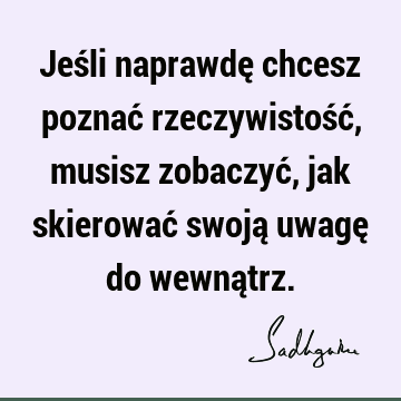 Jeśli naprawdę chcesz poznać rzeczywistość, musisz zobaczyć, jak skierować swoją uwagę do wewną