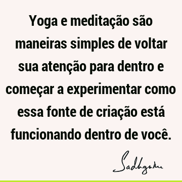 Yoga e meditação são maneiras simples de voltar sua atenção para dentro e começar a experimentar como essa fonte de criação está funcionando dentro de você