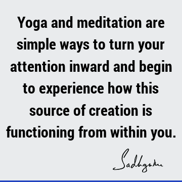 Yoga and meditation are simple ways to turn your attention inward and begin to experience how this source of creation is functioning from within