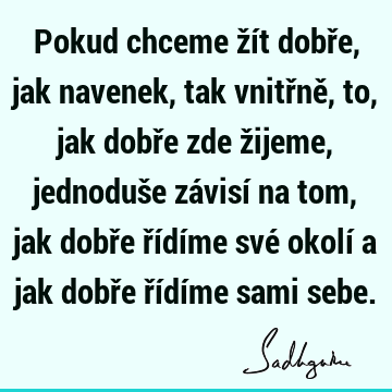 Pokud chceme žít dobře, jak navenek, tak vnitřně, to, jak dobře zde žijeme, jednoduše závisí na tom, jak dobře řídíme své okolí a jak dobře řídíme sami