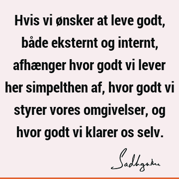 Hvis vi ønsker at leve godt, både eksternt og internt, afhænger hvor godt vi lever her simpelthen af, hvor godt vi styrer vores omgivelser, og hvor godt vi