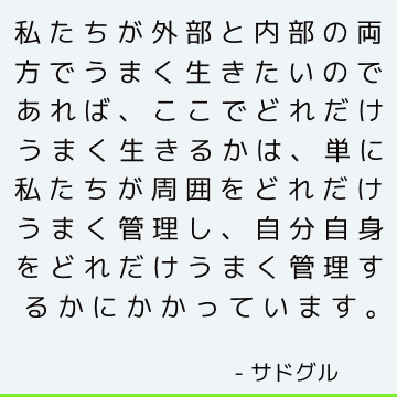 私たちが外部と内部の両方でうまく生きたいのであれば、ここでどれだけうまく生きるかは、単に私たちが周囲をどれだけうまく管理し、自分自身をどれだけうまく管理するかにかかっています。