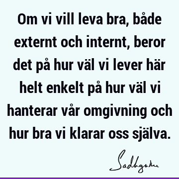 Om vi vill leva bra, både externt och internt, beror det på hur väl vi lever här helt enkelt på hur väl vi hanterar vår omgivning och hur bra vi klarar oss sjä