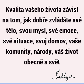 Kvalita vašeho života závisí na tom, jak dobře zvládáte své tělo, svou mysl, své emoce, své situace, svůj domov, vaše komunity, národy, váš život obecně a svě