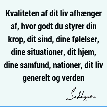 Kvaliteten af dit liv afhænger af, hvor godt du styrer din krop, dit sind, dine følelser, dine situationer, dit hjem, dine samfund, nationer, dit liv generelt