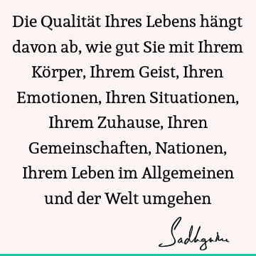 Die Qualität Ihres Lebens hängt davon ab, wie gut Sie mit Ihrem Körper, Ihrem Geist, Ihren Emotionen, Ihren Situationen, Ihrem Zuhause, Ihren Gemeinschaften, N