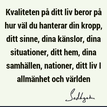 Kvaliteten på ditt liv beror på hur väl du hanterar din kropp, ditt sinne, dina känslor, dina situationer, ditt hem, dina samhällen, nationer, ditt liv i allmä