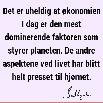 Det er uheldig at økonomien i dag er den mest dominerende faktoren som styrer planeten. De andre aspektene ved livet har blitt helt presset til hjø