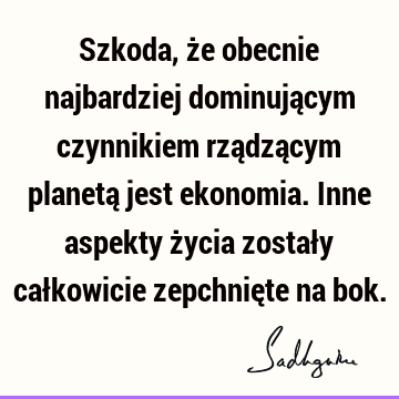 Szkoda, że obecnie najbardziej dominującym czynnikiem rządzącym planetą jest ekonomia. Inne aspekty życia zostały całkowicie zepchnięte na