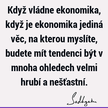Když vládne ekonomika, když je ekonomika jediná věc, na kterou myslíte, budete mít tendenci být v mn