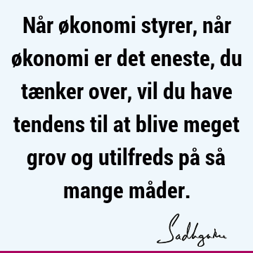 Når økonomi styrer, når økonomi er det eneste, du tænker over, vil du have tendens til at blive mege