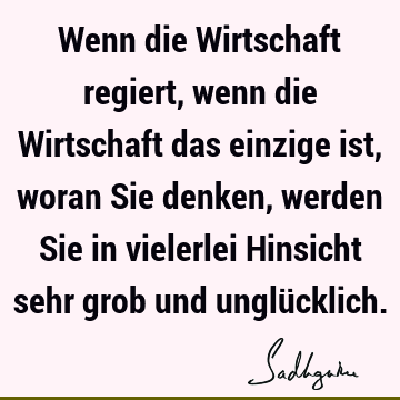 Wenn die Wirtschaft regiert, wenn die Wirtschaft das einzige ist, woran Sie denken, werden Sie in vi