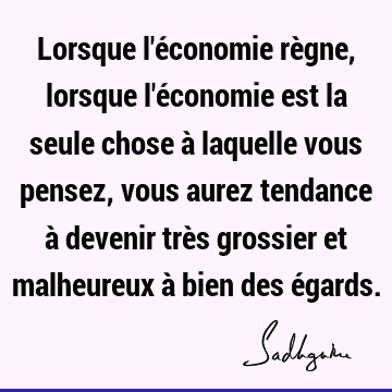 Lorsque l'économie règne, lorsque l'économie est la seule chose à laquelle vous pensez, vous aurez t