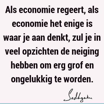 Als economie regeert, als economie het enige is waar je aan denkt, zul je in veel opzichten de neigi