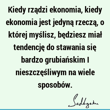 Kiedy rządzi ekonomia, kiedy ekonomia jest jedyną rzeczą, o której myślisz, będziesz miał tendencję 