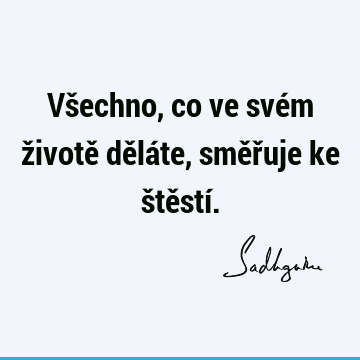 Všechno, co ve svém životě děláte, směřuje ke štěstí